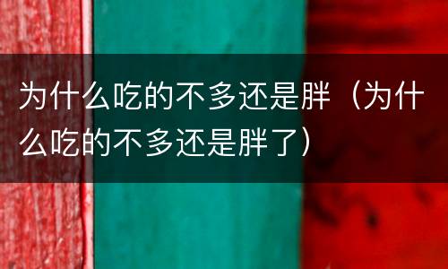 为什么吃的不多还是胖（为什么吃的不多还是胖了）