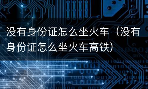 没有身份证怎么坐火车（没有身份证怎么坐火车高铁）