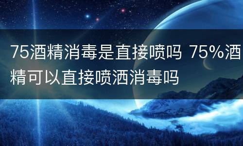 75酒精消毒是直接喷吗 75%酒精可以直接喷洒消毒吗