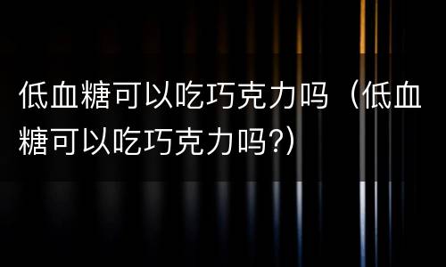 低血糖可以吃巧克力吗（低血糖可以吃巧克力吗?）