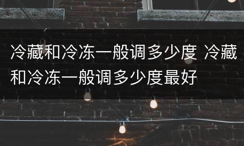 冷藏和冷冻一般调多少度 冷藏和冷冻一般调多少度最好