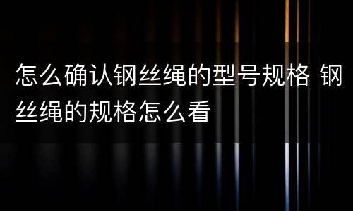 怎么确认钢丝绳的型号规格 钢丝绳的规格怎么看