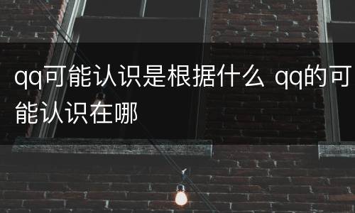 qq可能认识是根据什么 qq的可能认识在哪