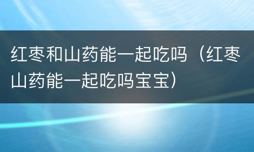 红枣和山药能一起吃吗（红枣山药能一起吃吗宝宝）