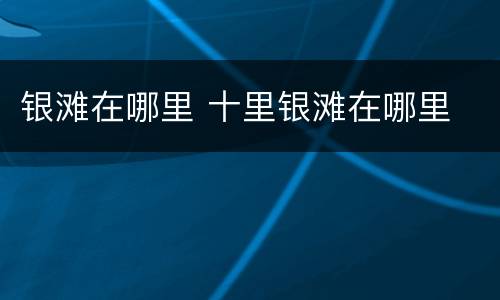 银滩在哪里 十里银滩在哪里