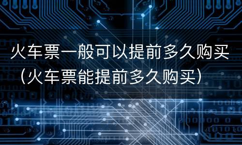 火车票一般可以提前多久购买（火车票能提前多久购买）