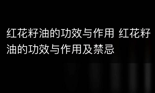 红花籽油的功效与作用 红花籽油的功效与作用及禁忌