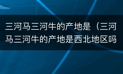 三河马三河牛的产地是（三河马三河牛的产地是西北地区吗）