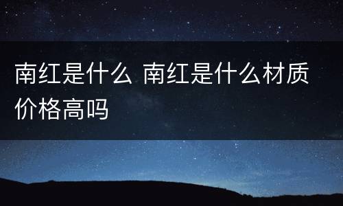 南红是什么 南红是什么材质 价格高吗