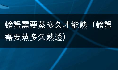螃蟹需要蒸多久才能熟（螃蟹需要蒸多久熟透）