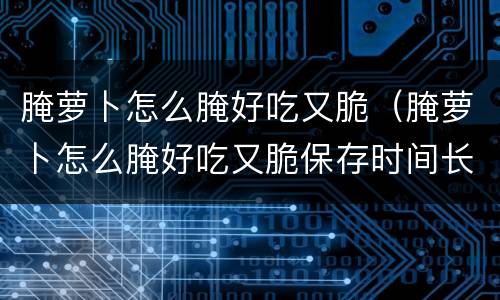 腌萝卜怎么腌好吃又脆（腌萝卜怎么腌好吃又脆保存时间长）