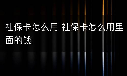 社保卡怎么用 社保卡怎么用里面的钱