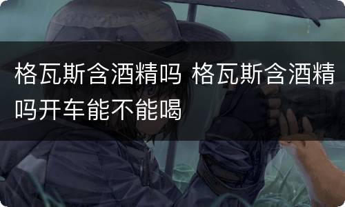 格瓦斯含酒精吗 格瓦斯含酒精吗开车能不能喝