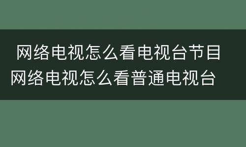  网络电视怎么看电视台节目 网络电视怎么看普通电视台
