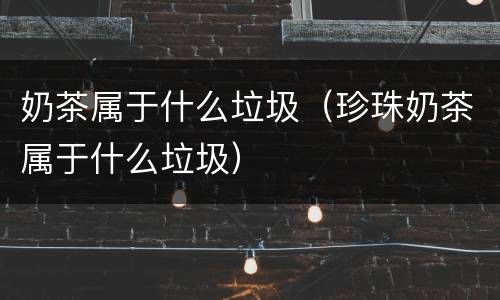 奶茶属于什么垃圾（珍珠奶茶属于什么垃圾）