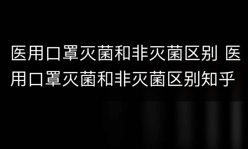医用口罩灭菌和非灭菌区别 医用口罩灭菌和非灭菌区别知乎