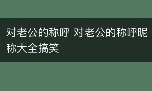 对老公的称呼 对老公的称呼昵称大全搞笑