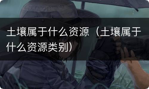 土壤属于什么资源（土壤属于什么资源类别）