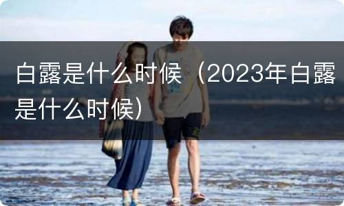 白露是什么时候（2023年白露是什么时候）