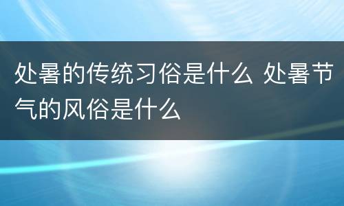 处暑的传统习俗是什么 处暑节气的风俗是什么