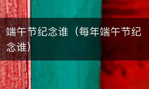 端午节纪念谁（每年端午节纪念谁）
