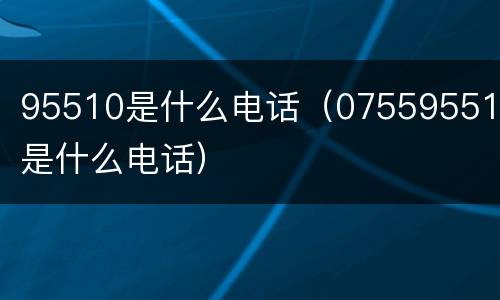 95510是什么电话（075595510是什么电话）