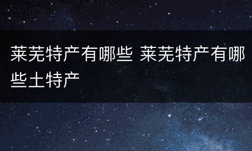莱芜特产有哪些 莱芜特产有哪些土特产
