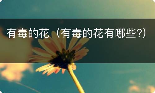 有毒的花（有毒的花有哪些?）