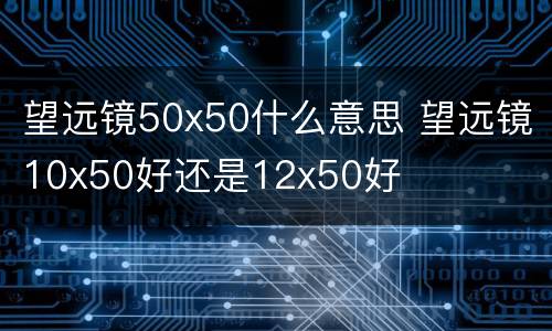 望远镜50x50什么意思 望远镜10x50好还是12x50好