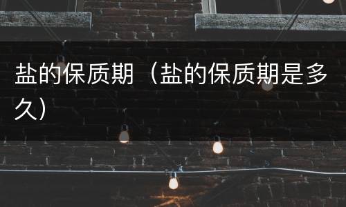 盐的保质期（盐的保质期是多久）