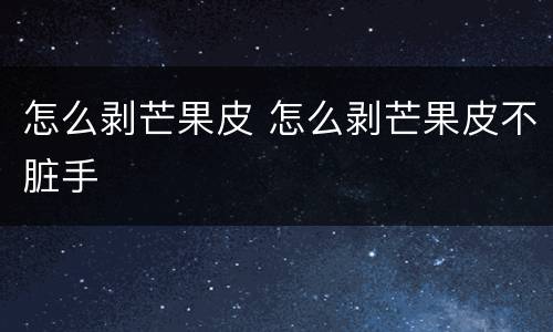 怎么剥芒果皮 怎么剥芒果皮不脏手