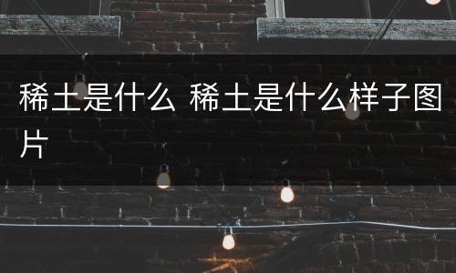 稀土是什么 稀土是什么样子图片