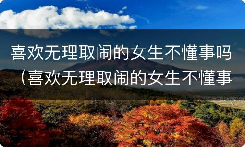 喜欢无理取闹的女生不懂事吗（喜欢无理取闹的女生不懂事吗为什么）