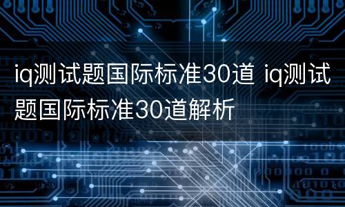 iq测试题国际标准30道 iq测试题国际标准30道解析