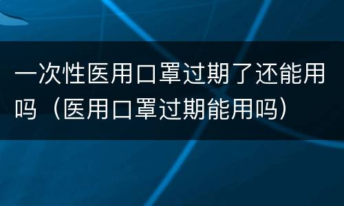 一次性医用口罩过期了还能用吗（医用口罩过期能用吗）