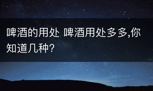 啤酒的用处 啤酒用处多多,你知道几种?