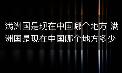 满洲国是现在中国哪个地方 满洲国是现在中国哪个地方多少年