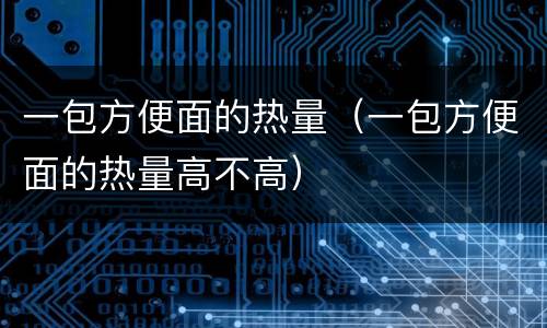 一包方便面的热量（一包方便面的热量高不高）