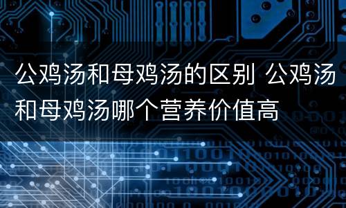 公鸡汤和母鸡汤的区别 公鸡汤和母鸡汤哪个营养价值高