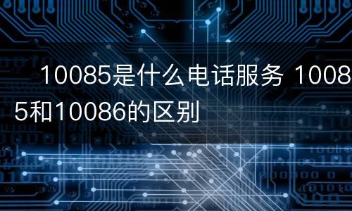 ​10085是什么电话服务 10085和10086的区别