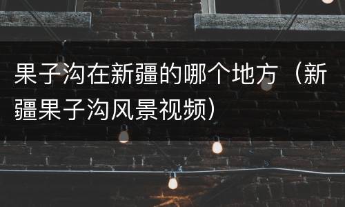 果子沟在新疆的哪个地方（新疆果子沟风景视频）