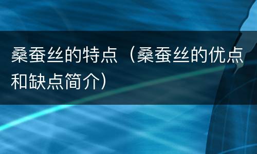 桑蚕丝的特点（桑蚕丝的优点和缺点简介）