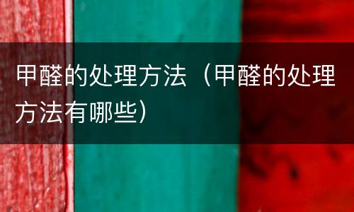 甲醛的处理方法（甲醛的处理方法有哪些）