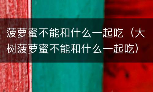 菠萝蜜不能和什么一起吃（大树菠萝蜜不能和什么一起吃）