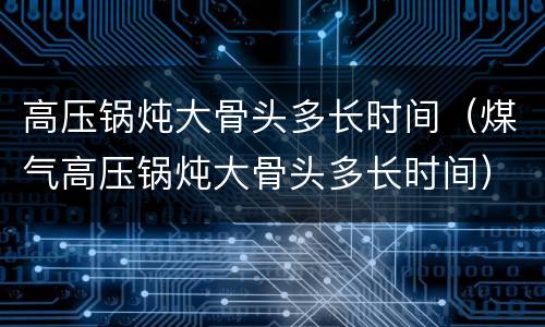 高压锅炖大骨头多长时间（煤气高压锅炖大骨头多长时间）