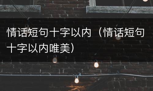 情话短句十字以内（情话短句十字以内唯美）