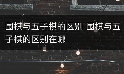 围棋与五子棋的区别 围棋与五子棋的区别在哪