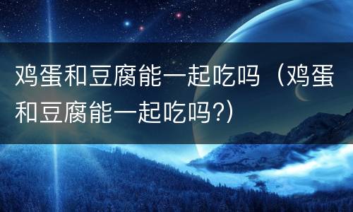 鸡蛋和豆腐能一起吃吗（鸡蛋和豆腐能一起吃吗?）