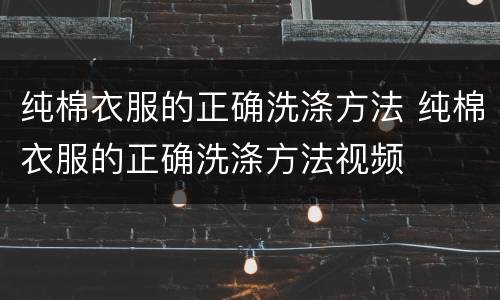 纯棉衣服的正确洗涤方法 纯棉衣服的正确洗涤方法视频