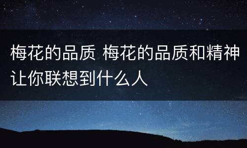 梅花的品质 梅花的品质和精神让你联想到什么人